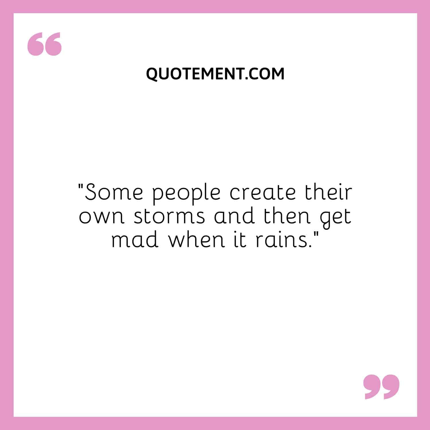 “Some people create their own storms and then get mad when it rains.”