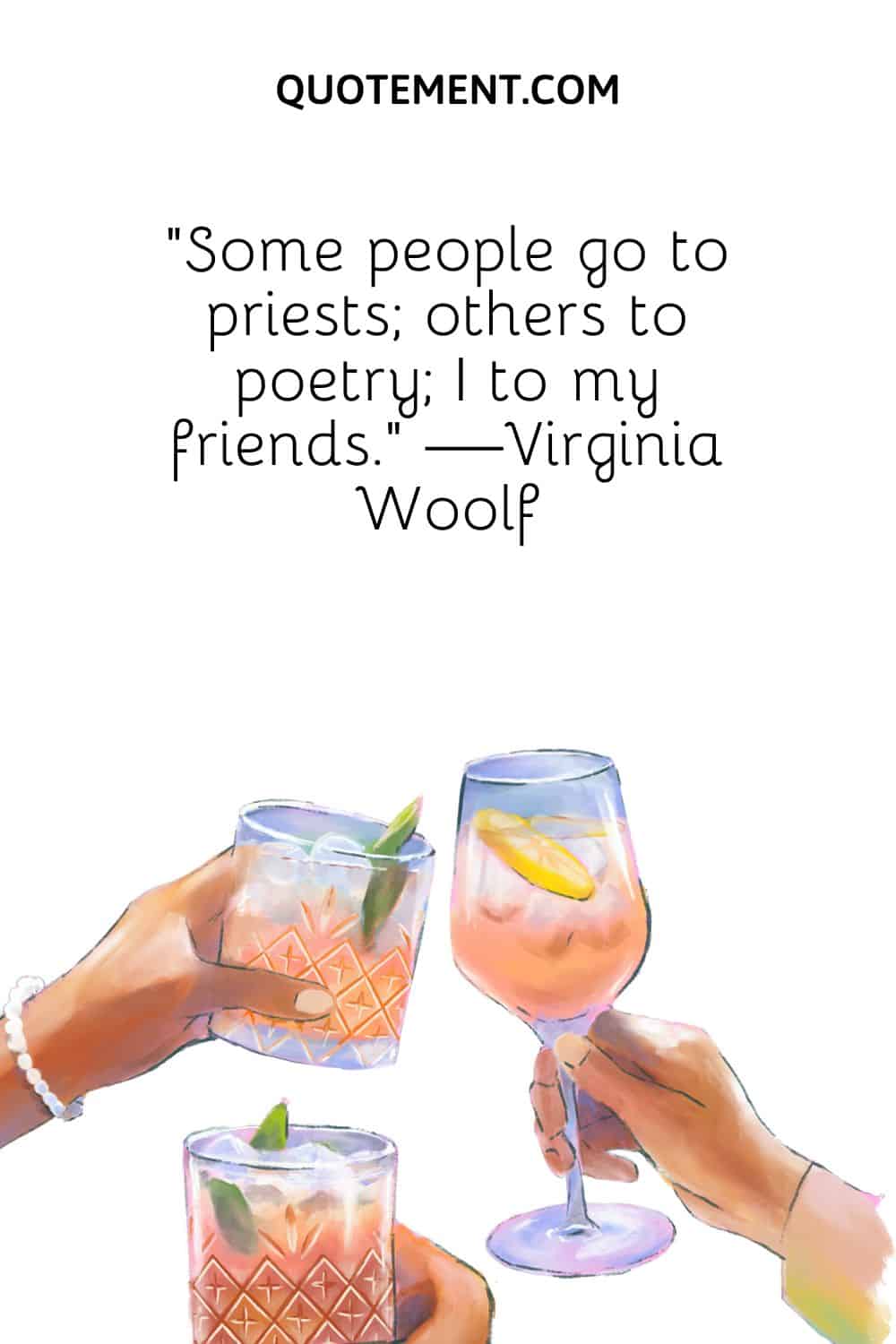 Some people go to priests; others to poetry; I to my friends. —Virginia Woolf