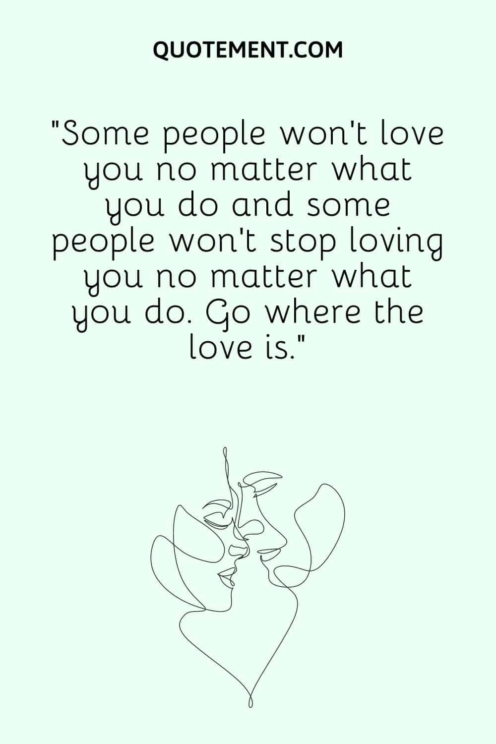 “Some people won’t love you no matter what you do and some people won’t stop loving you no matter what you do. Go where the love is.”