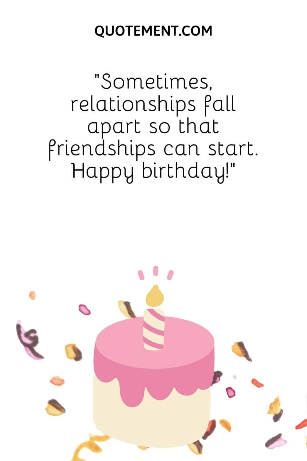 “Sometimes, relationships fall apart so that friendships can start. Happy birthday!” 
