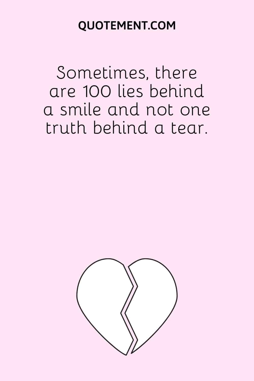 Sometimes, there are 100 lies behind a smile and not one truth behind a tear.