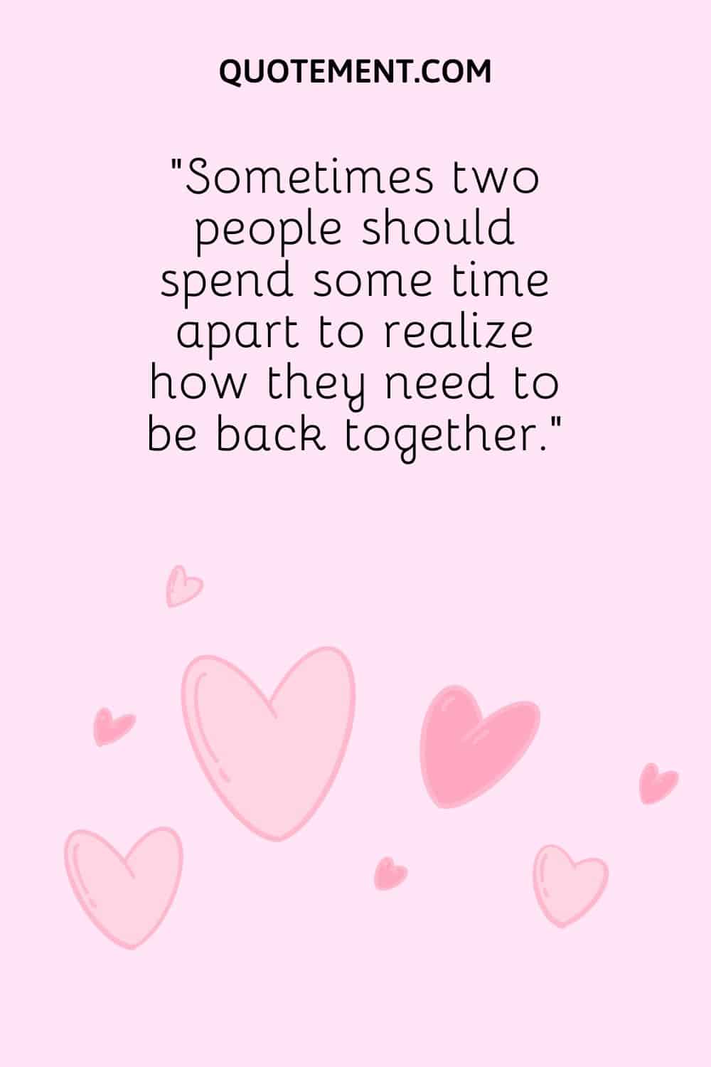 “Sometimes two people should spend some time apart to realize how they need to be back together.”