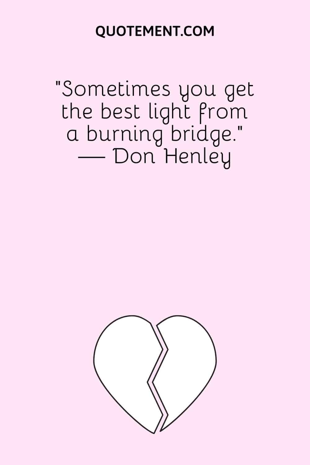 “Sometimes you get the best light from a burning bridge.” — Don Henley