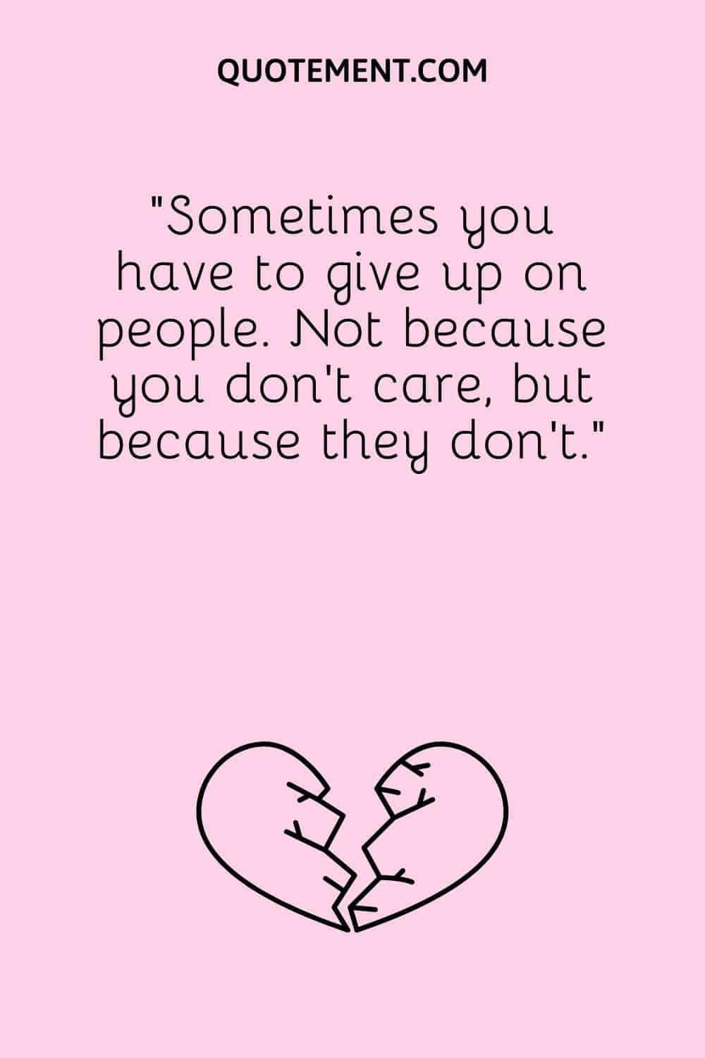 “Sometimes you have to give up on people. Not because you don’t care, but because they don’t.”