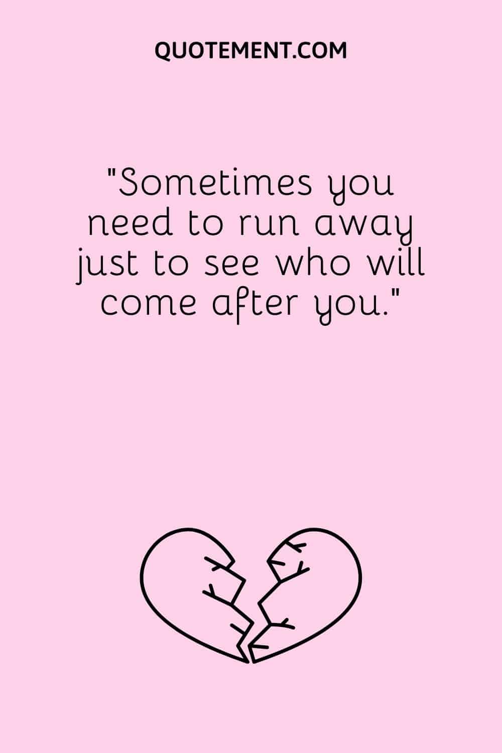 “Sometimes you need to run away just to see who will come after you.”