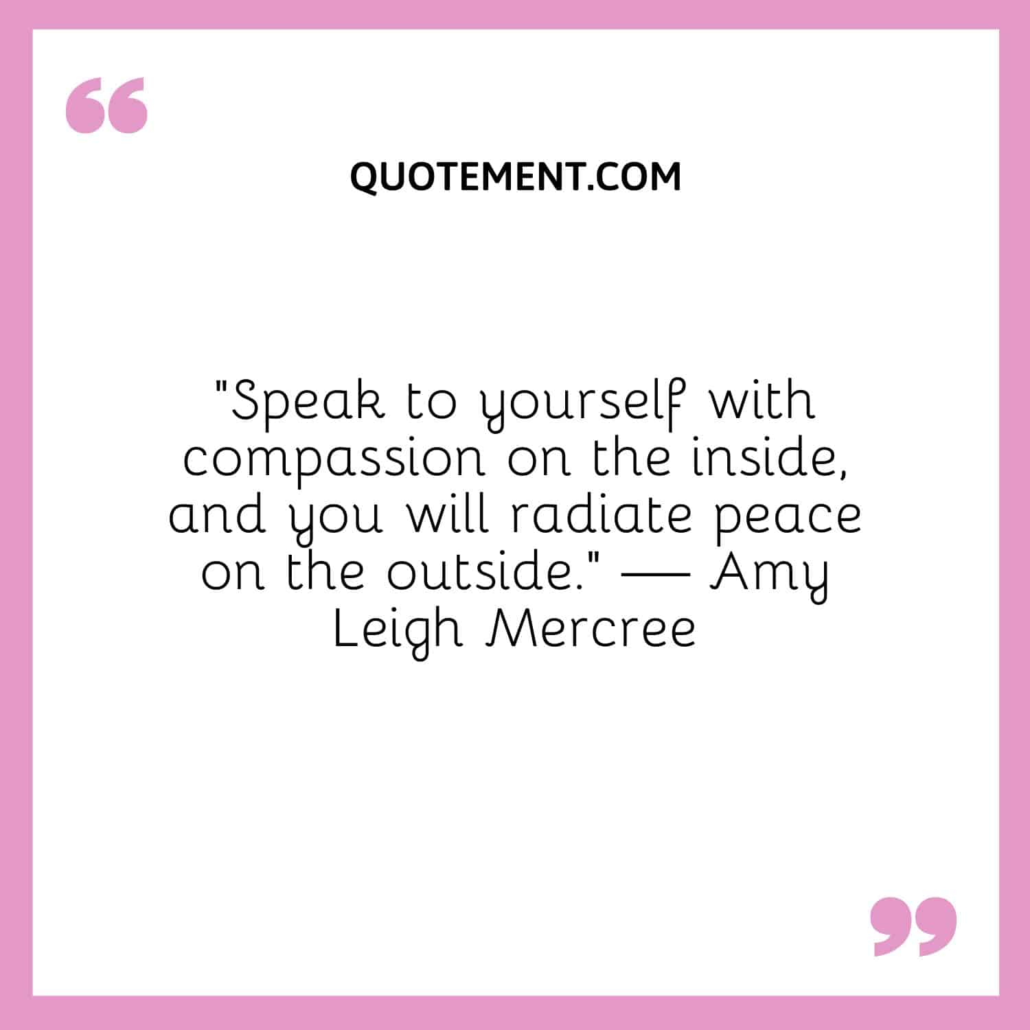 Speak to yourself with compassion on the inside, and you will radiate peace on the outside.