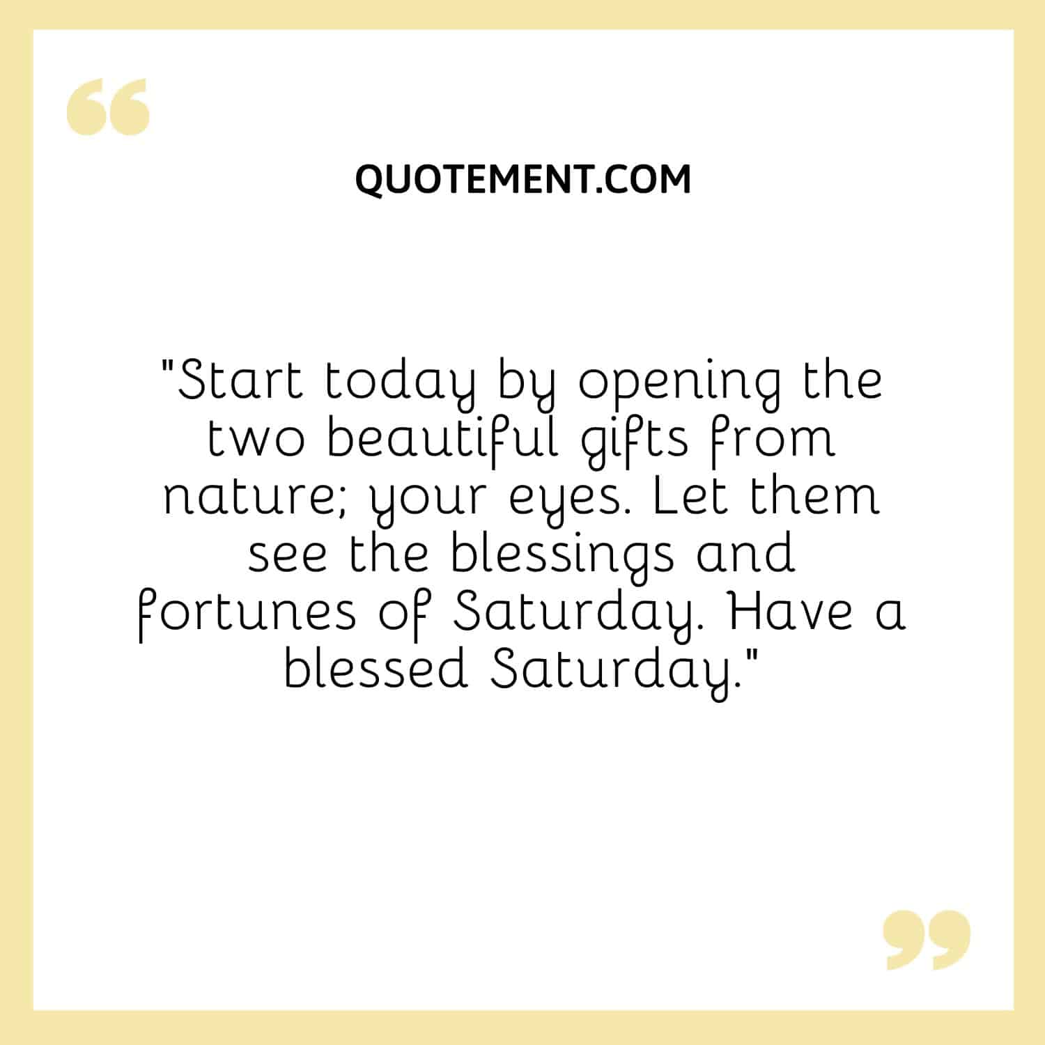 “Start today by opening the two beautiful gifts from nature; your eyes. Let them see the blessings and fortunes of Saturday. Have a blessed Saturday.”