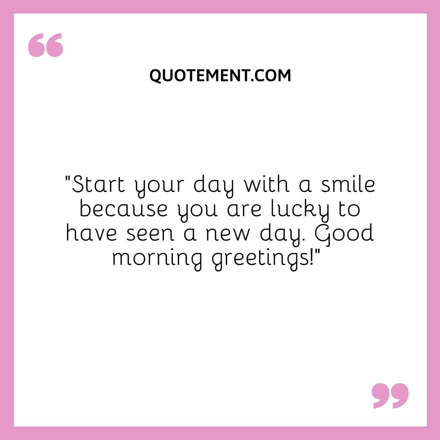 Start your day with a smile because you are lucky to have seen a new day