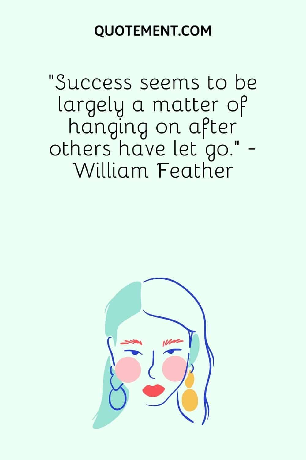 “Success seems to be largely a matter of hanging on after others have let go.” - William Feather