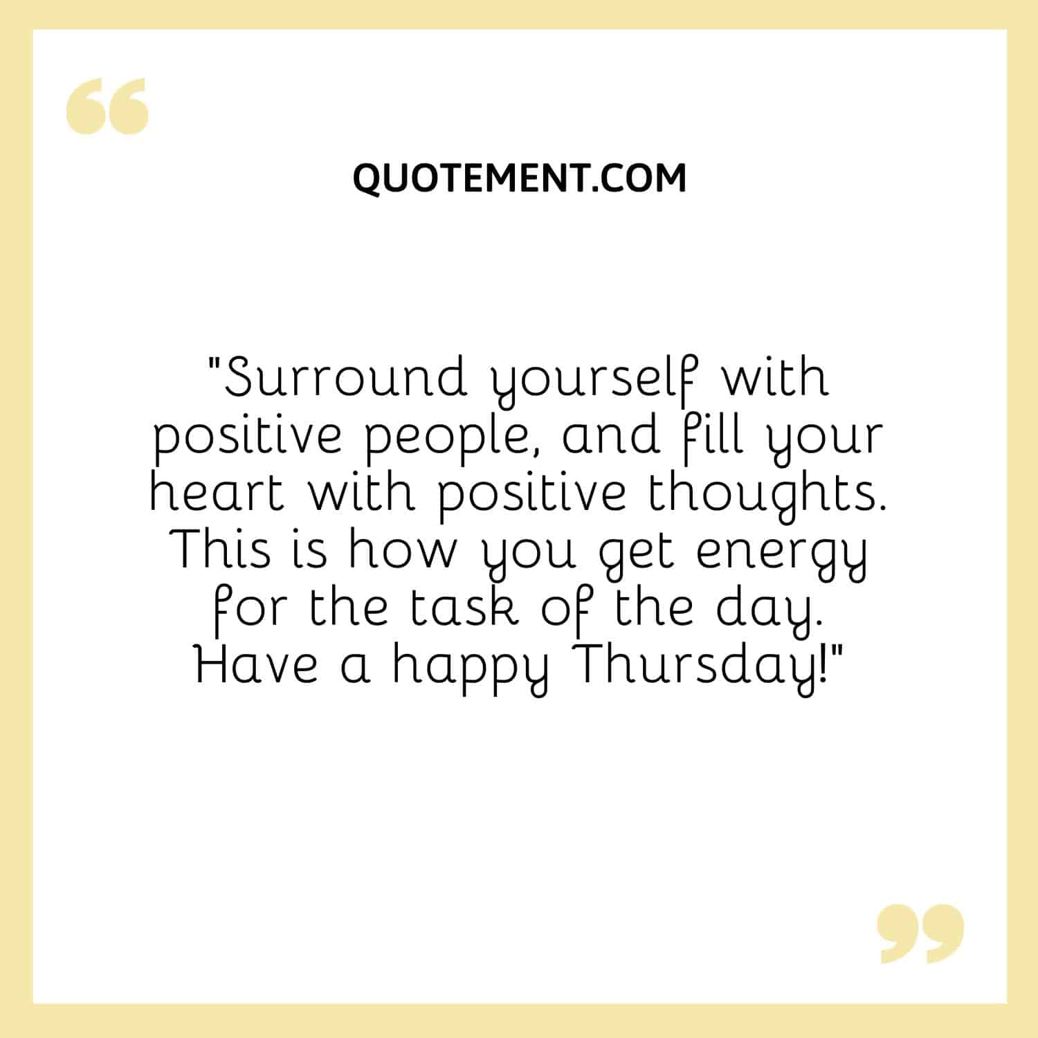 “Surround yourself with positive people, and fill your heart with positive thoughts. This is how you get energy for the task of the day. Have a happy Thursday!”