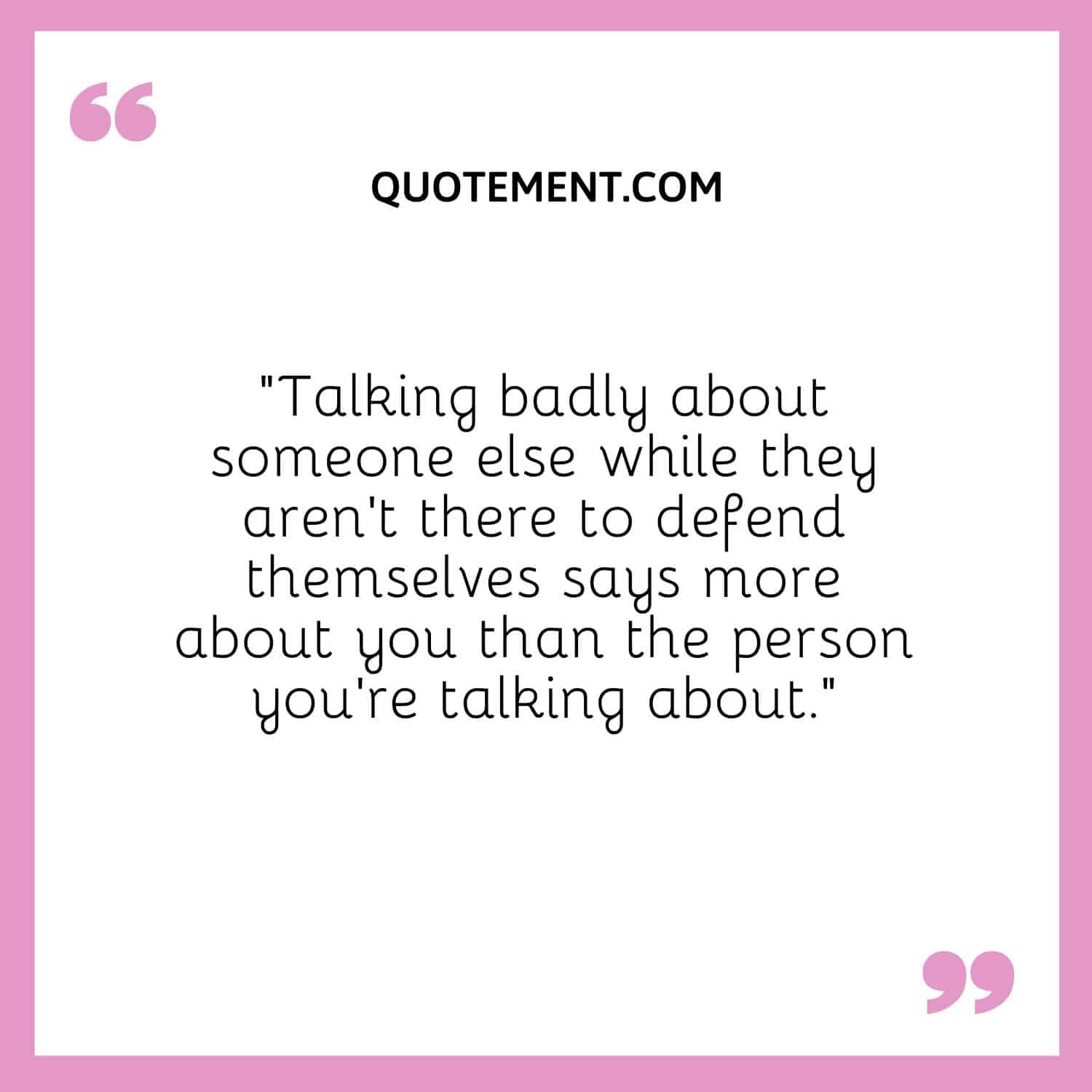 “Talking badly about someone else while they aren’t there to defend themselves says more about you than the person you’re talking about.”
