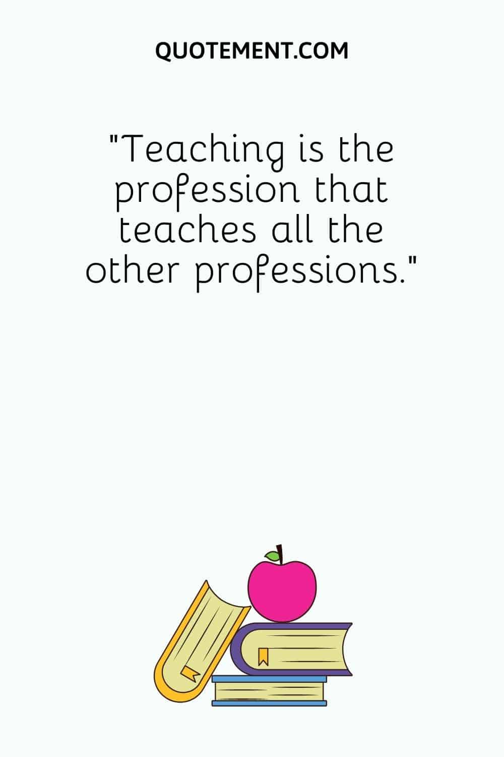 Teaching is the profession that teaches all the other professions