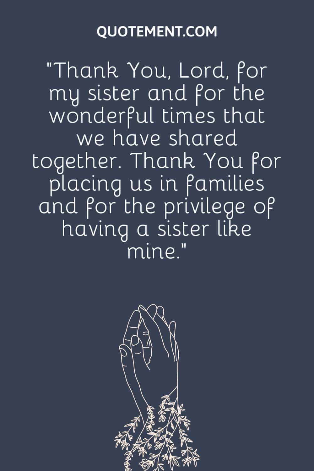 “Thank You, Lord, for my sister and for the wonderful times that we have shared together. Thank You for placing us in families and for the privilege of having a sister like mine.”