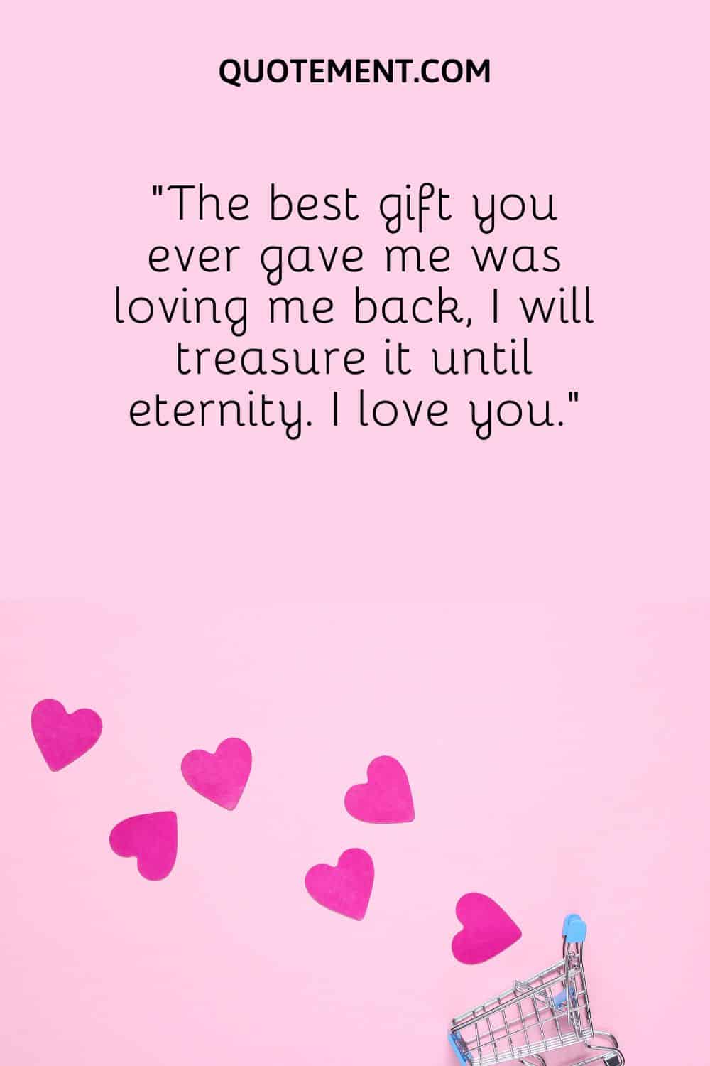 “The best gift you ever gave me was loving me back, I will treasure it until eternity. I love you.”