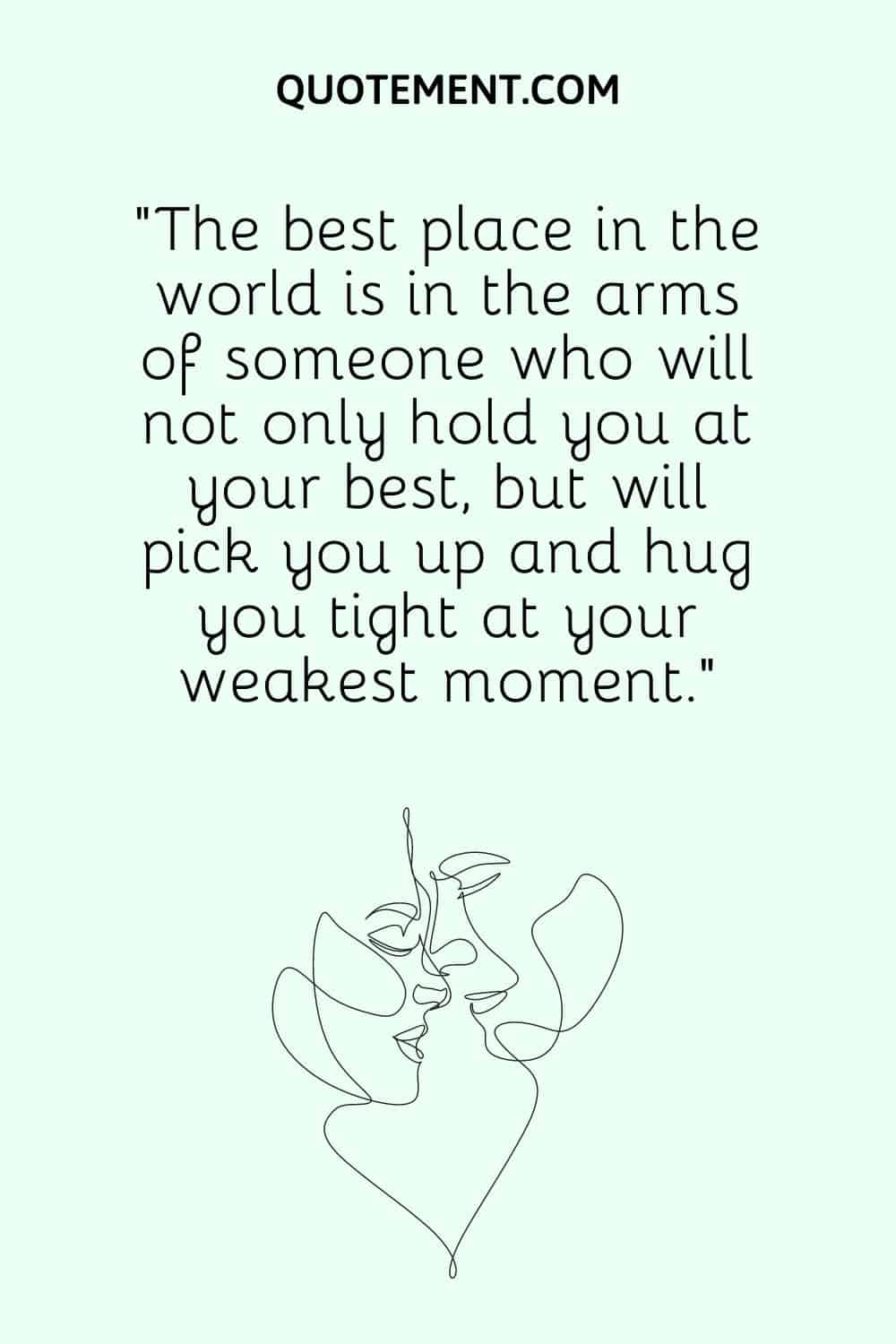 “The best place in the world is in the arms of someone who will not only hold you at your best, but will pick you up and hug you tight at your weakest moment.”