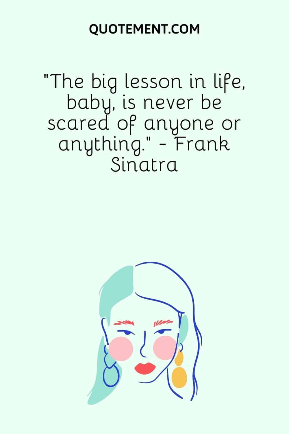 “The big lesson in life, baby, is never be scared of anyone or anything.” - Frank Sinatra