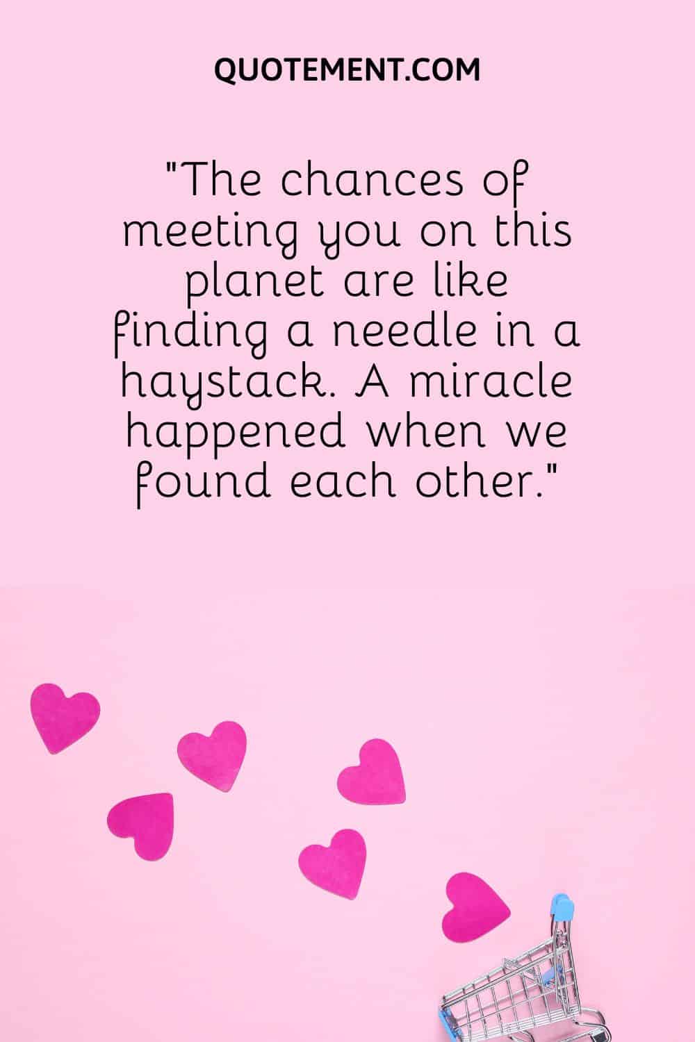 “The chances of meeting you on this planet are like finding a needle in a haystack. A miracle happened when we found each other.”