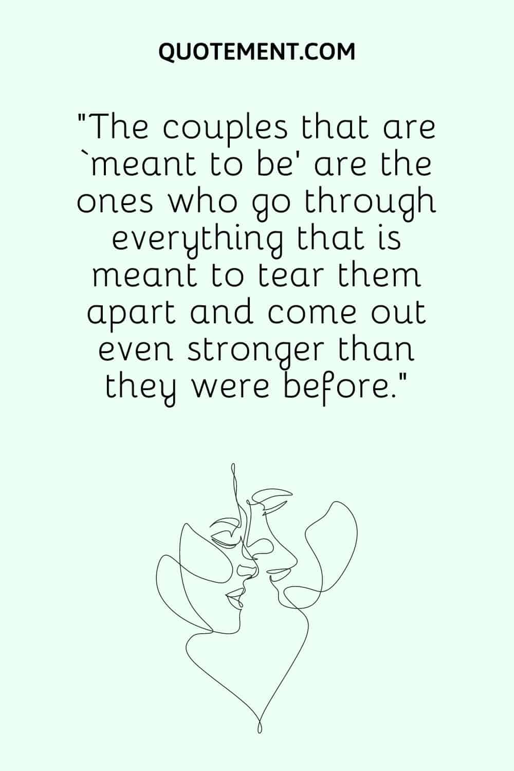 “The couples that are ‘meant to be’ are the ones who go through everything that is meant to tear them apart and come out even stronger than they were before.”