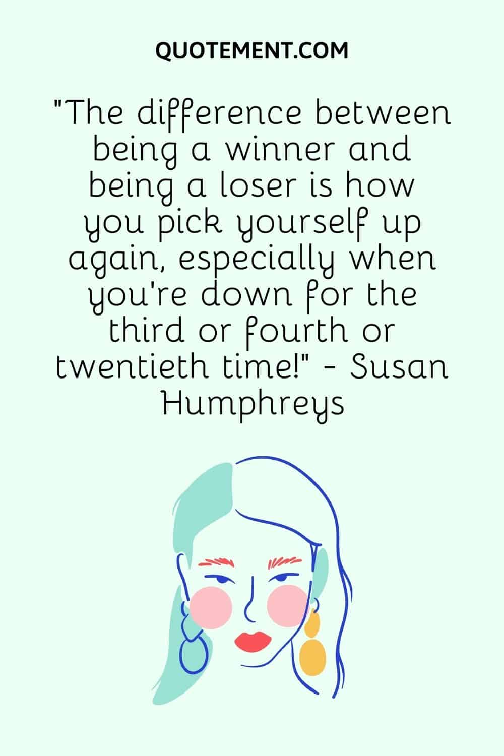 “The difference between being a winner and being a loser is how you pick yourself up again, especially when you're down for the third or fourth or twentieth time!” - Susan Humphreys