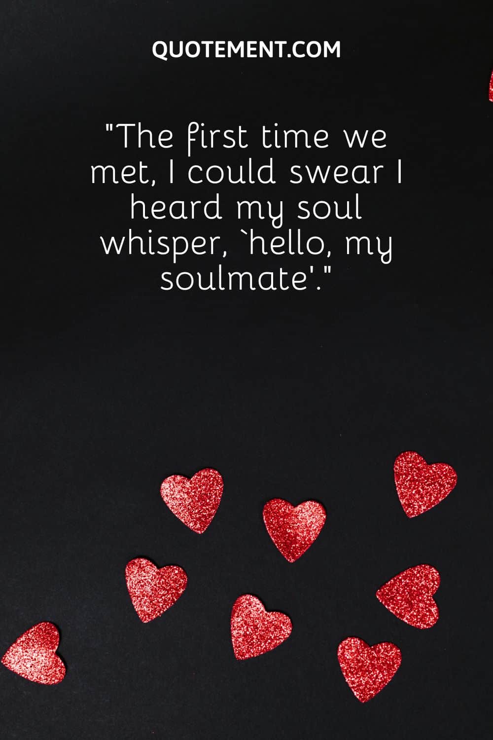“The first time we met, I could swear I heard my soul whisper, ‘hello, my soulmate’.”