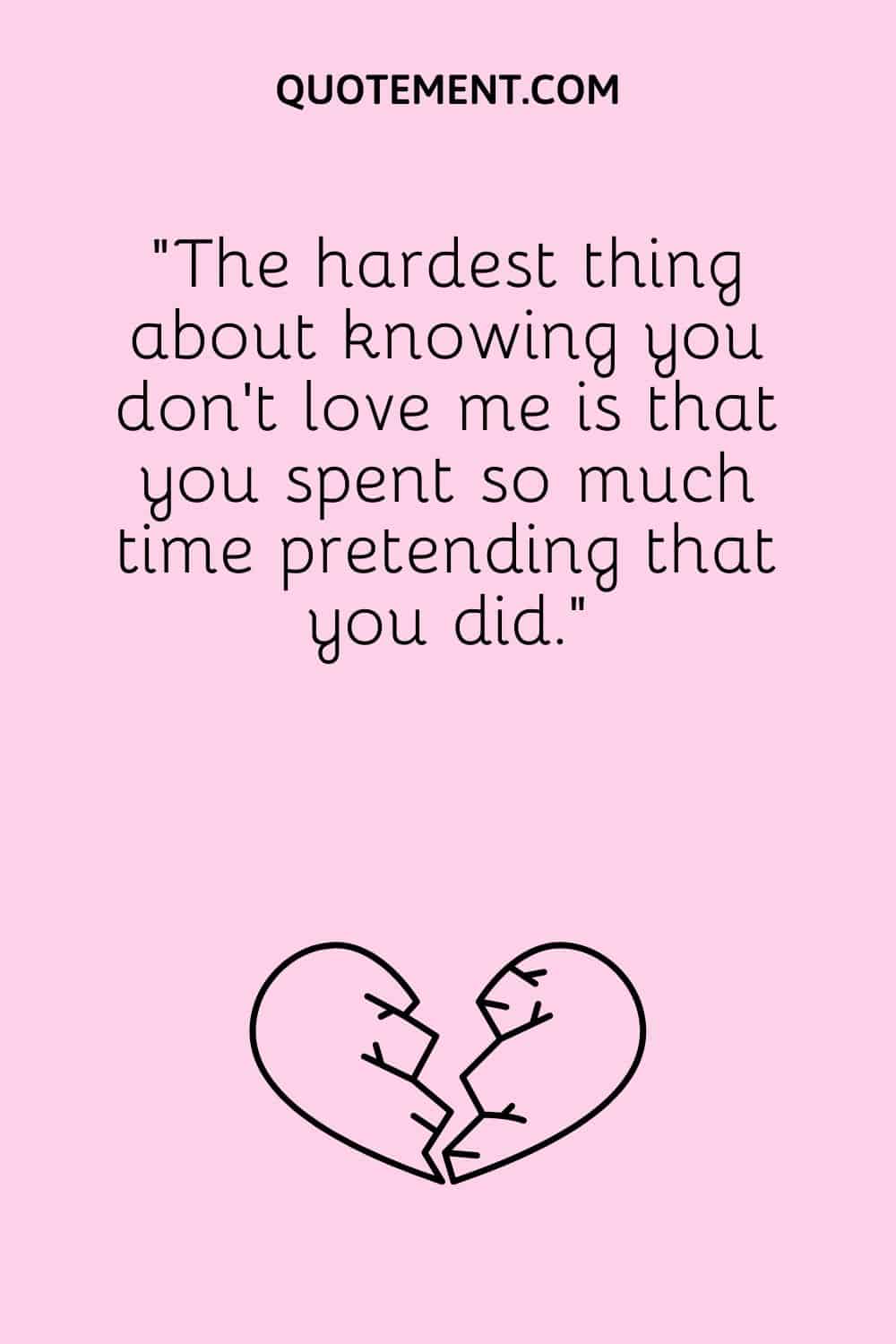 “The hardest thing about knowing you don’t love me is that you spent so much time pretending that you did.”