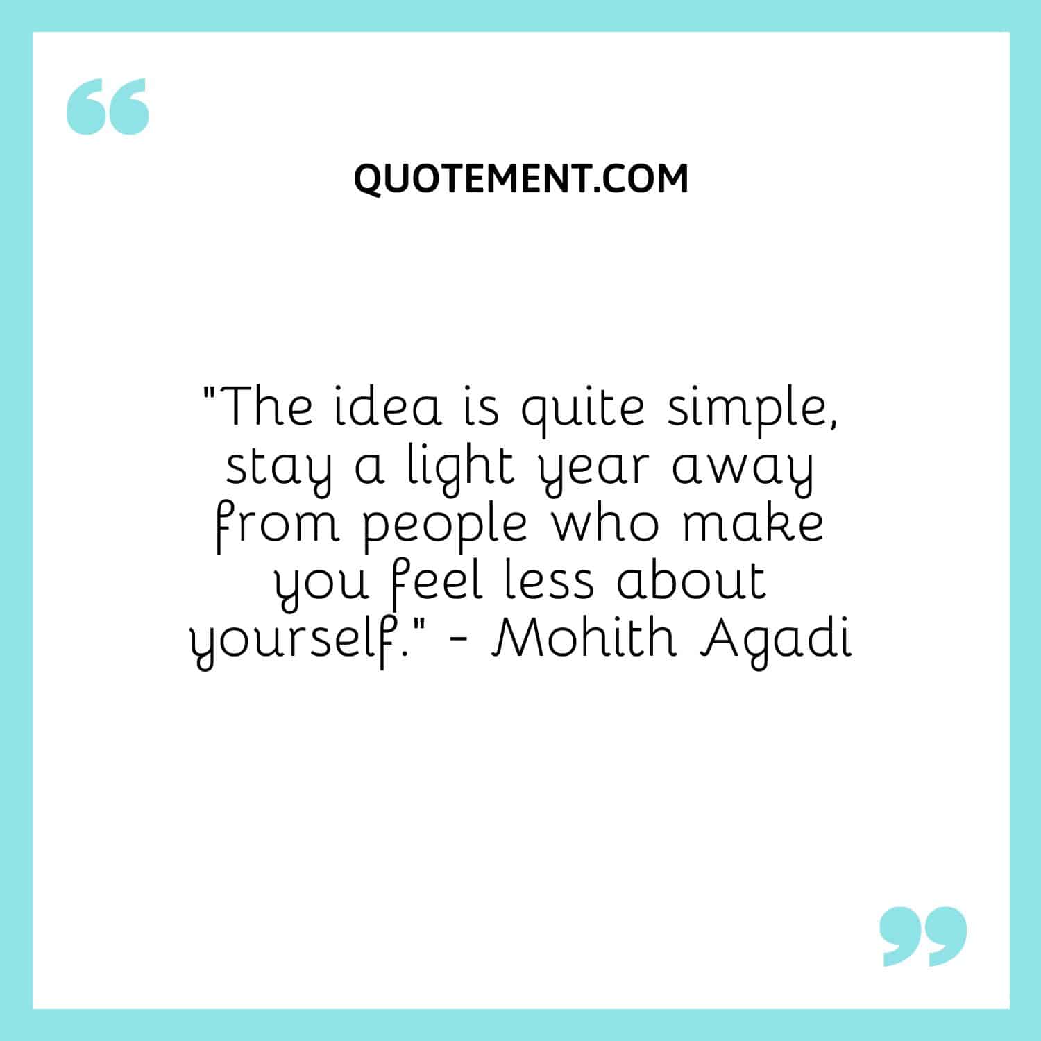 “The idea is quite simple, stay a light year away from people who make you feel less about yourself.” - Mohith Agadi