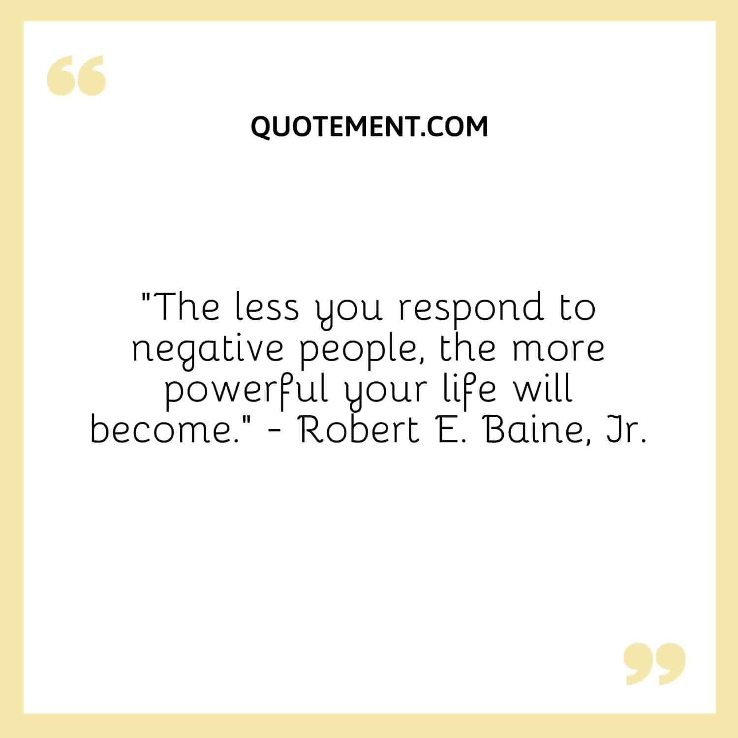 “The less you respond to negative people, the more powerful your life will become.” - Robert E. Baine, Jr.