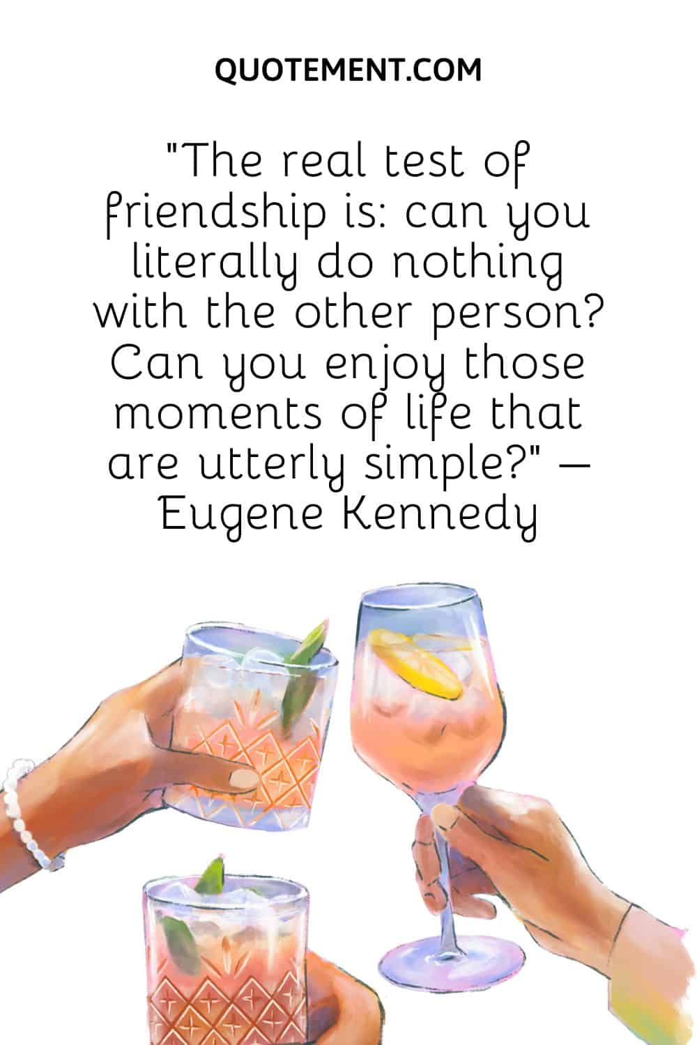 “The real test of friendship is can you literally do nothing with the other person Can you enjoy those moments of life that are utterly simple” – Eugene Kennedy