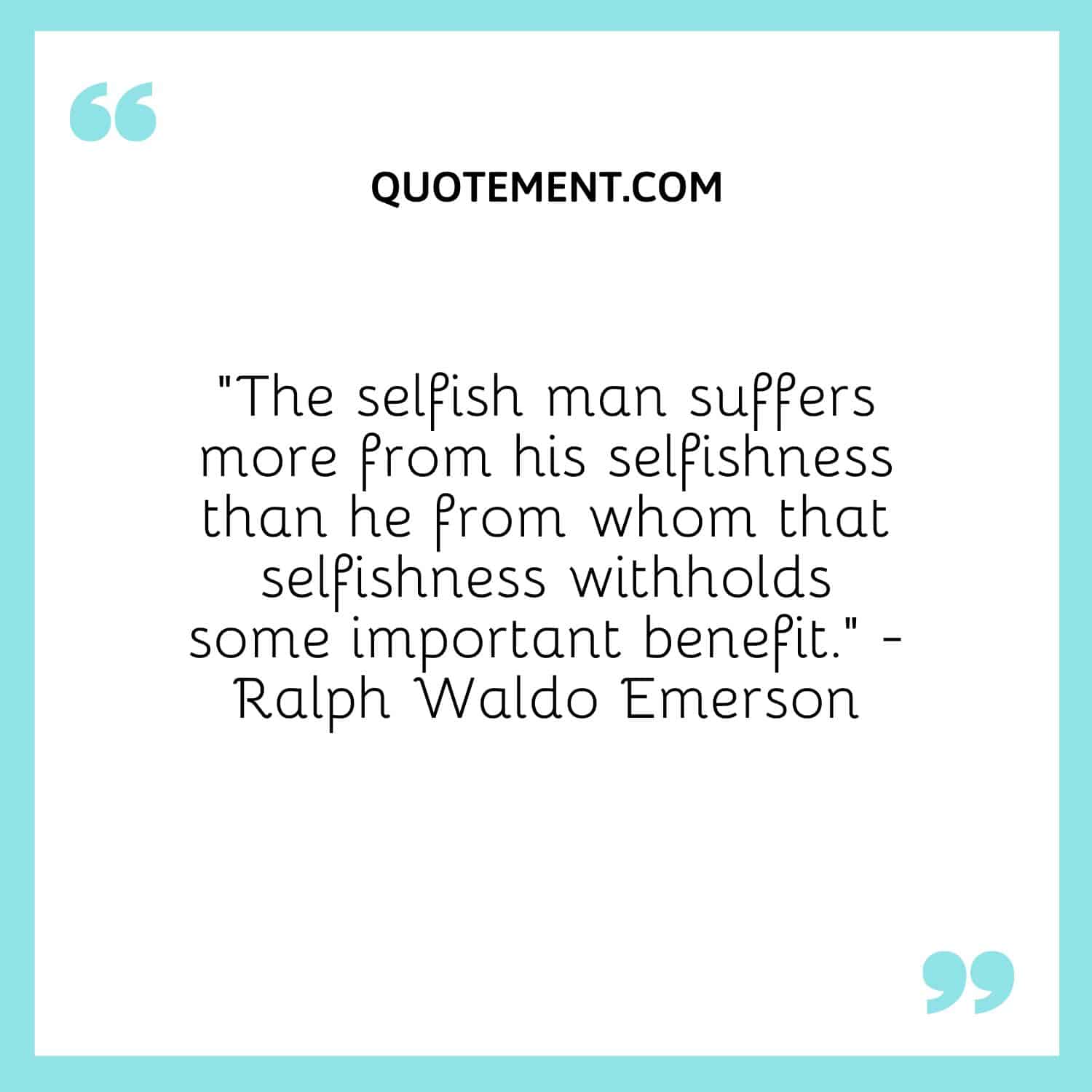 The selfish man suffers more from his selfishness