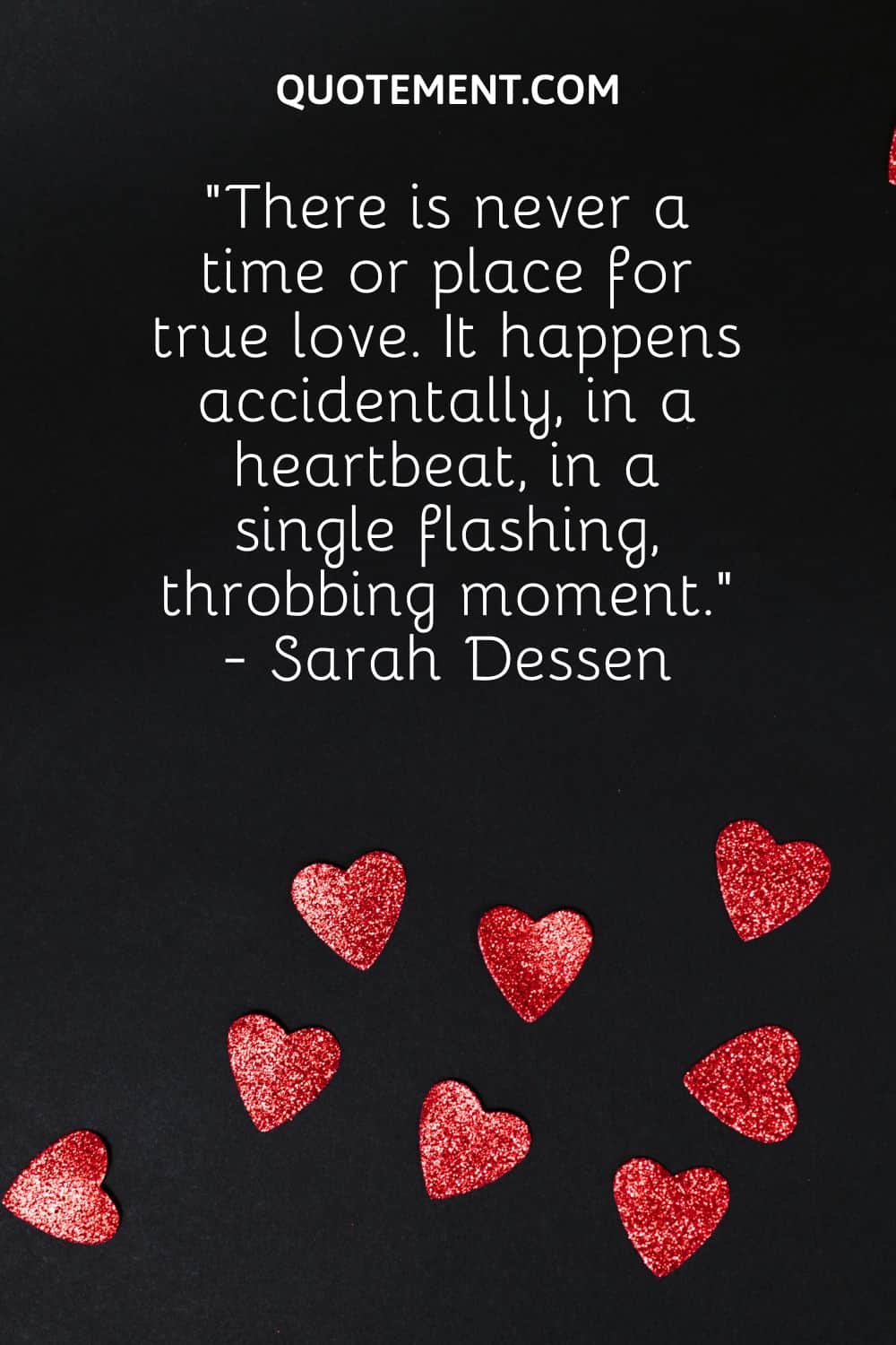“There is never a time or place for true love. It happens accidentally, in a heartbeat, in a single flashing, throbbing moment.” - Sarah Dessen