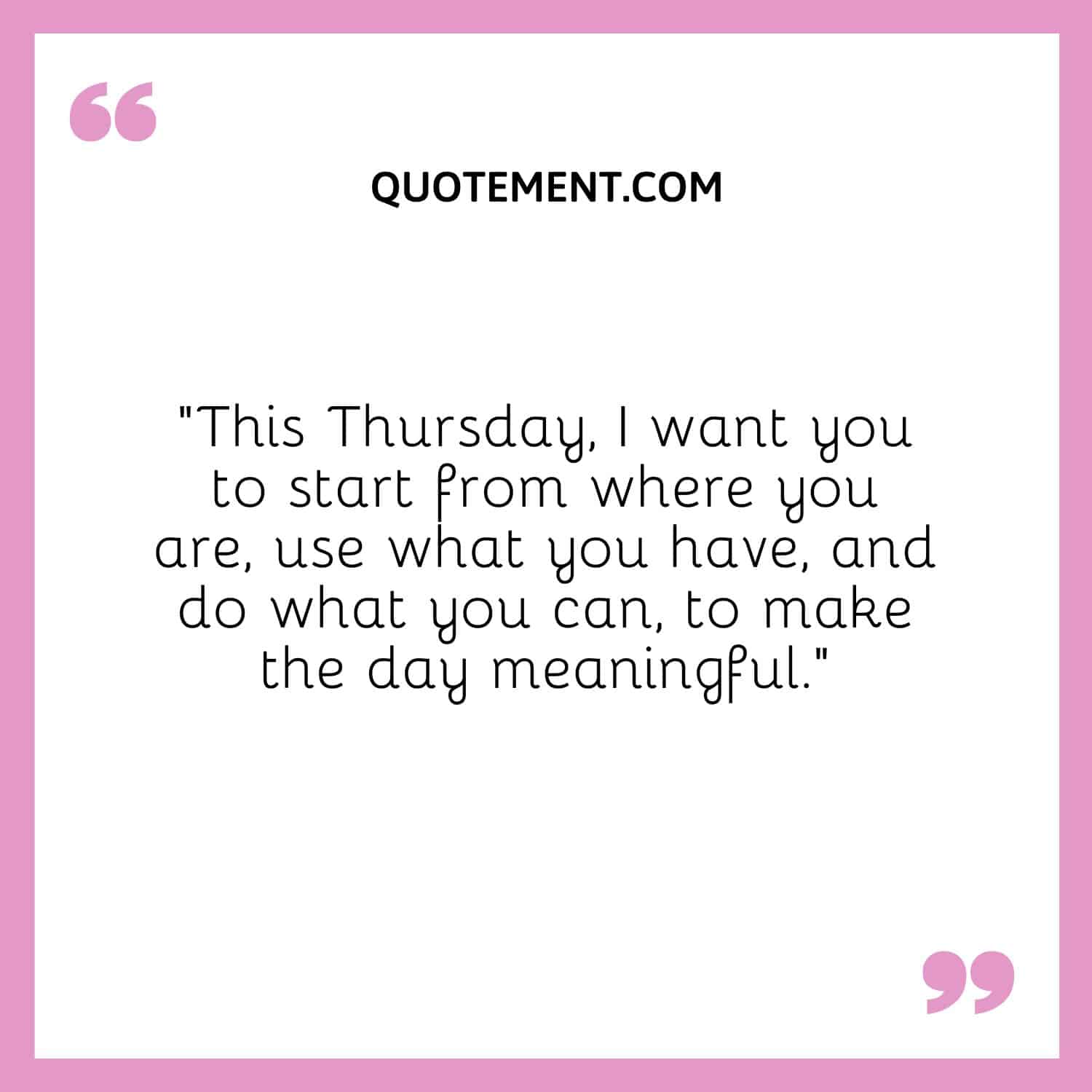“This Thursday, I want you to start from where you are, use what you have, and do what you can, to make the day meaningful.“