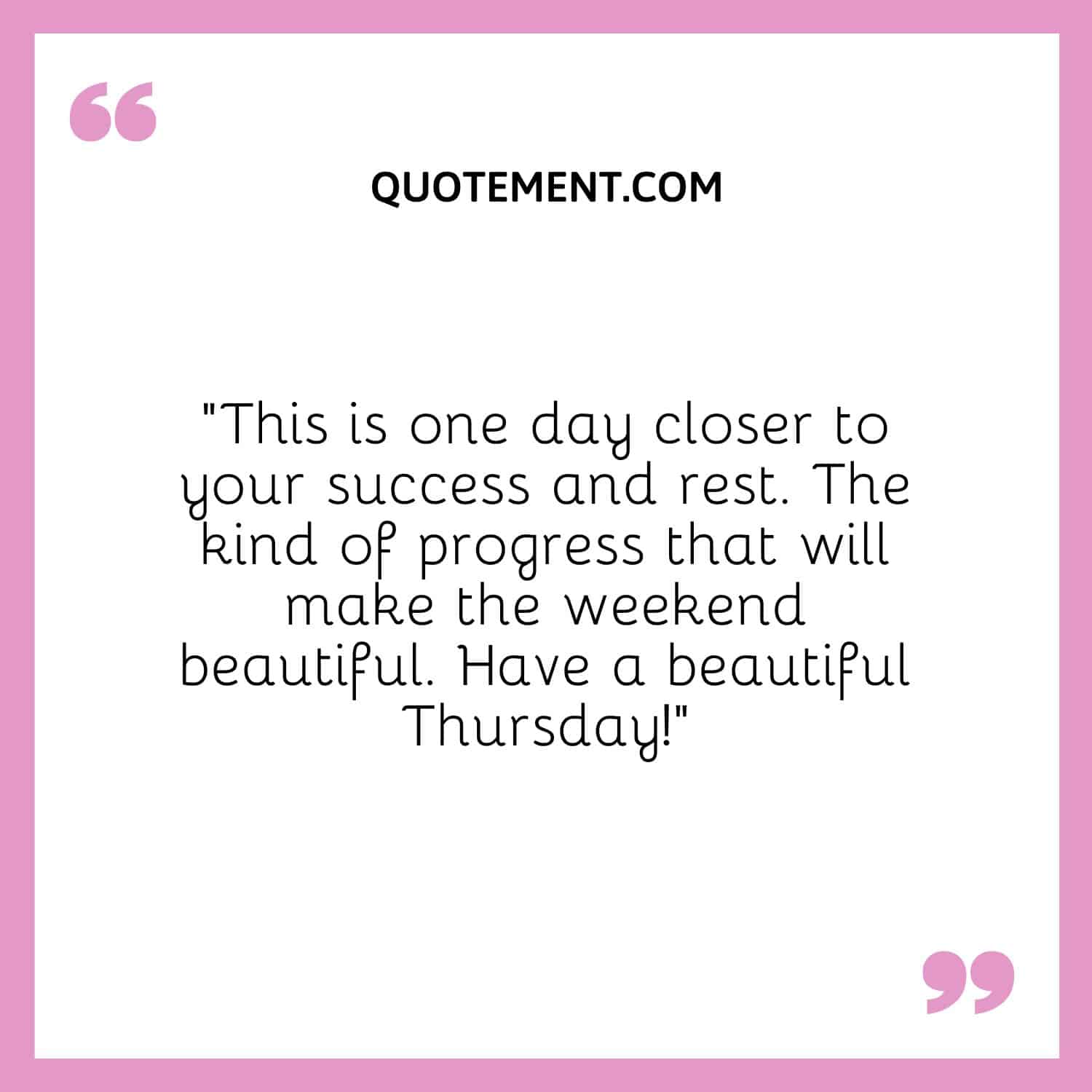 “This is one day closer to your success and rest. The kind of progress that will make the weekend beautiful. Have a beautiful Thursday!”