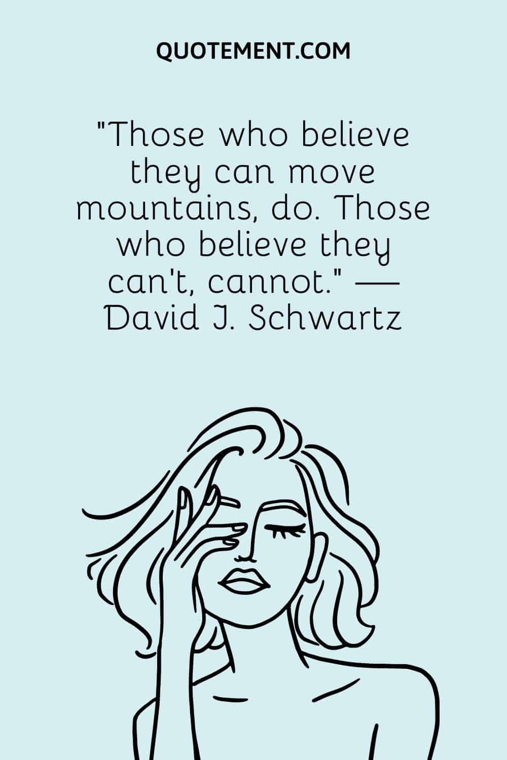 Those who believe they can move mountains, do. Those who believe they can't, cannot