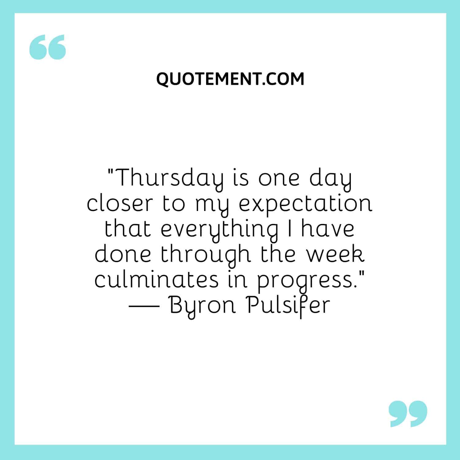 “Thursday is one day closer to my expectation that everything I have done through the week culminates in progress.” — Byron Pulsifer