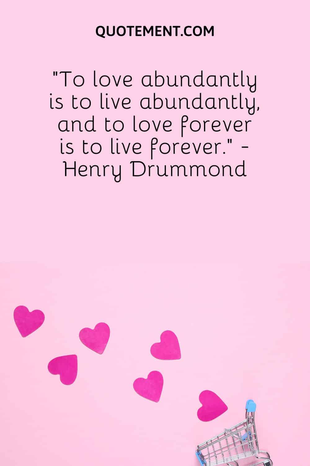 “To love abundantly is to live abundantly, and to love forever is to live forever.” - Henry Drummond