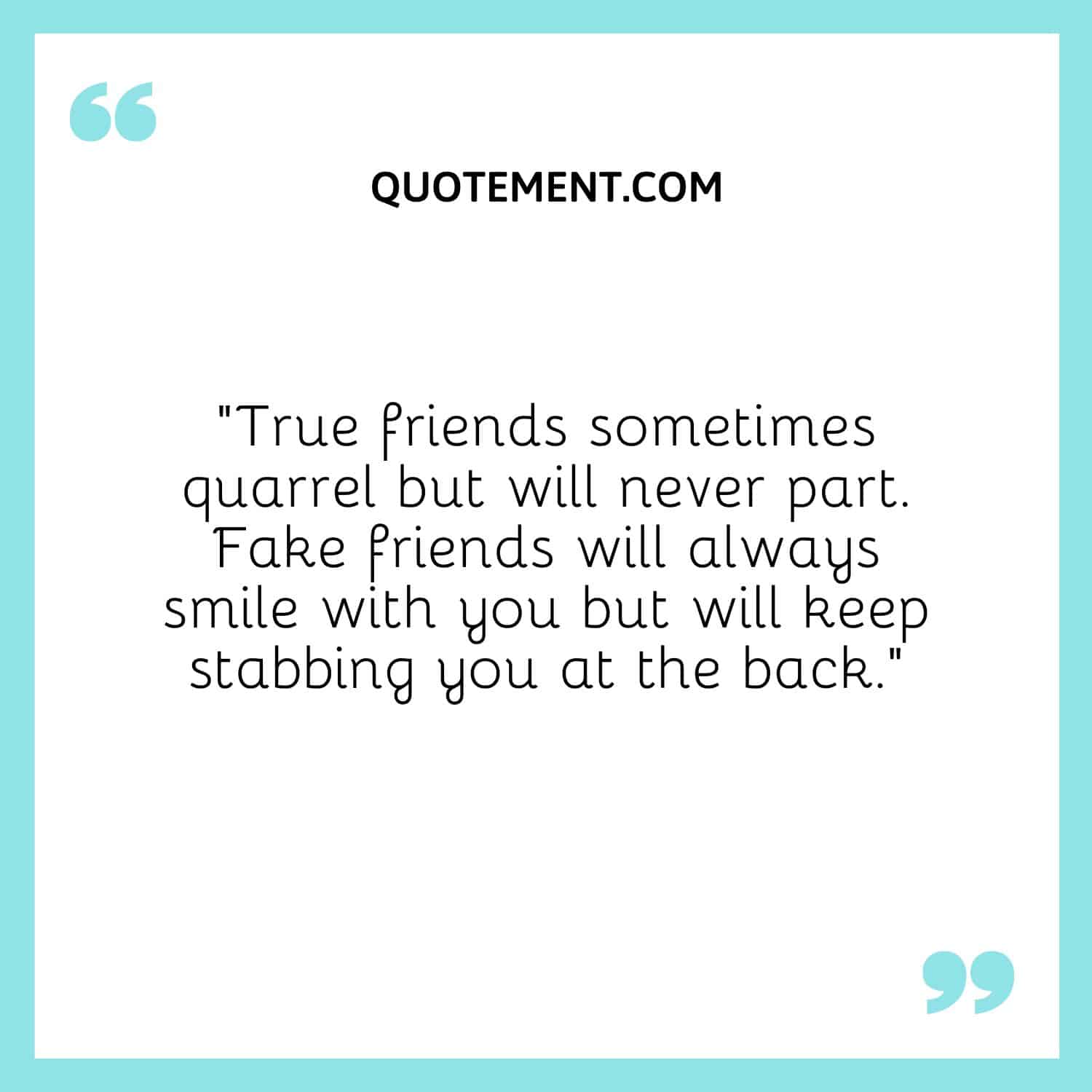 “True friends sometimes quarrel but will never part. Fake friends will always smile with you but will keep stabbing you at the back.”