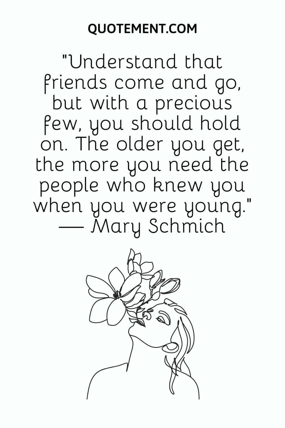 Understand that friends come and go, but with a precious few, you should hold on.