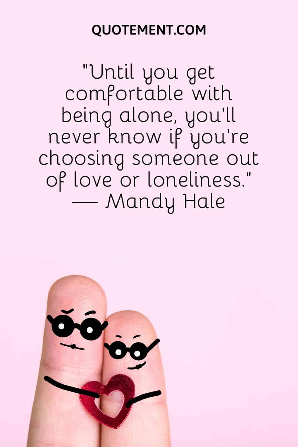 “Until you get comfortable with being alone, you’ll never know if you’re choosing someone out of love or loneliness.” — Mandy Hale
