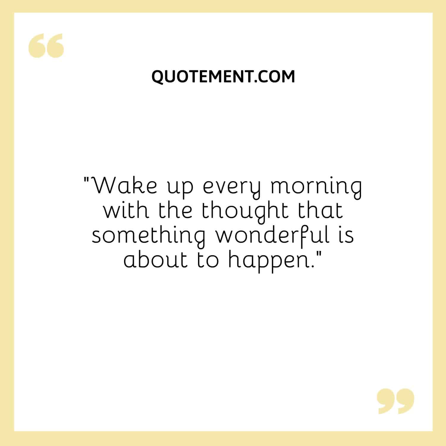 Wake up every morning with the thought that something wonderful is about to happen