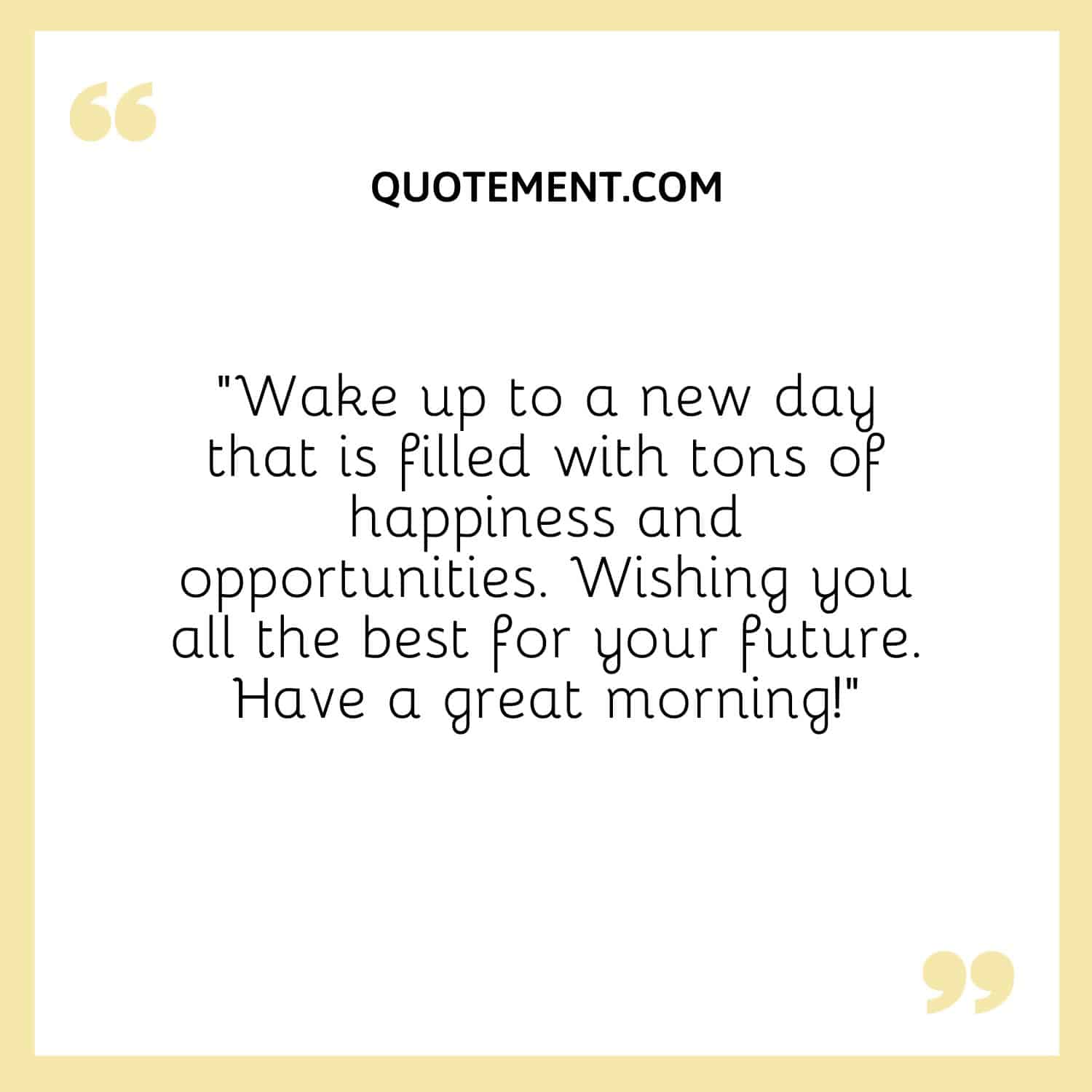 Wake up to a new day that is filled with tons of happiness and opportunities