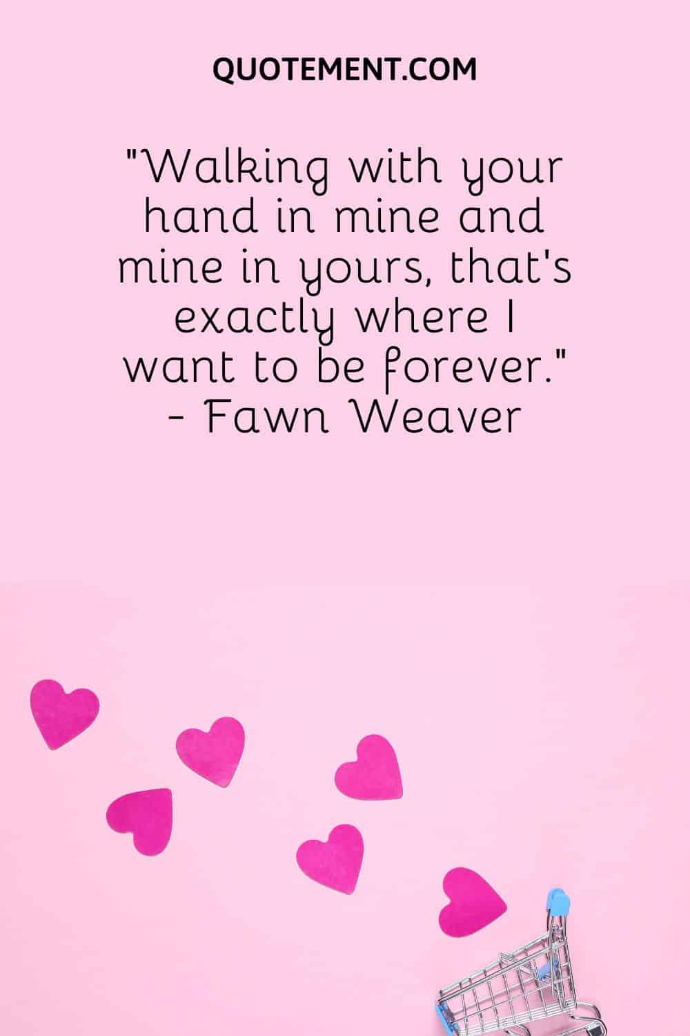 “Walking with your hand in mine and mine in yours, that’s exactly where I want to be forever.” - Fawn Weaver