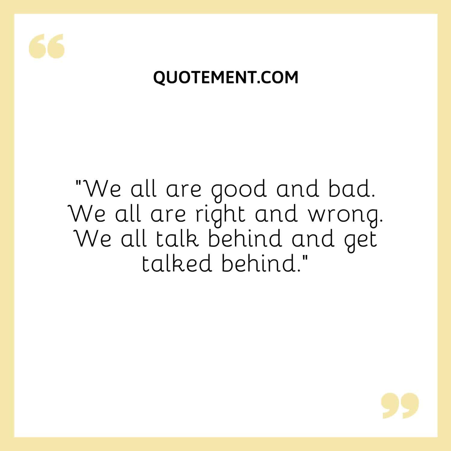 “We all are good and bad. We all are right and wrong. We all talk behind and get talked behind.”