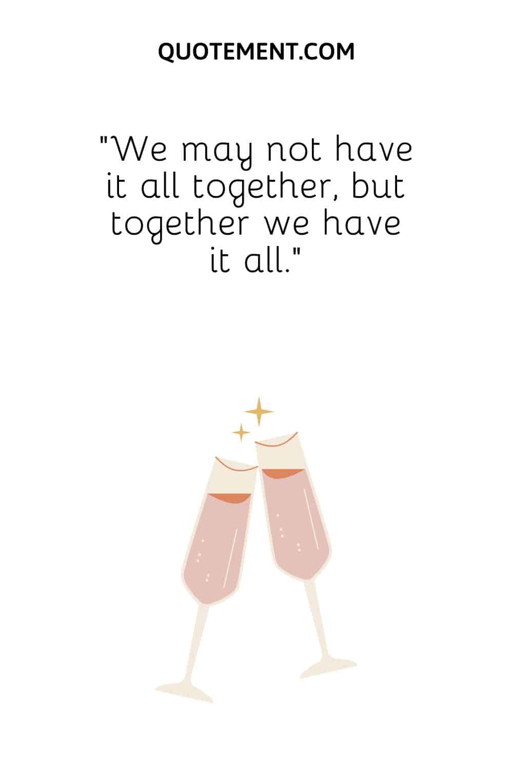 We may not have it all together, but together we have it all.