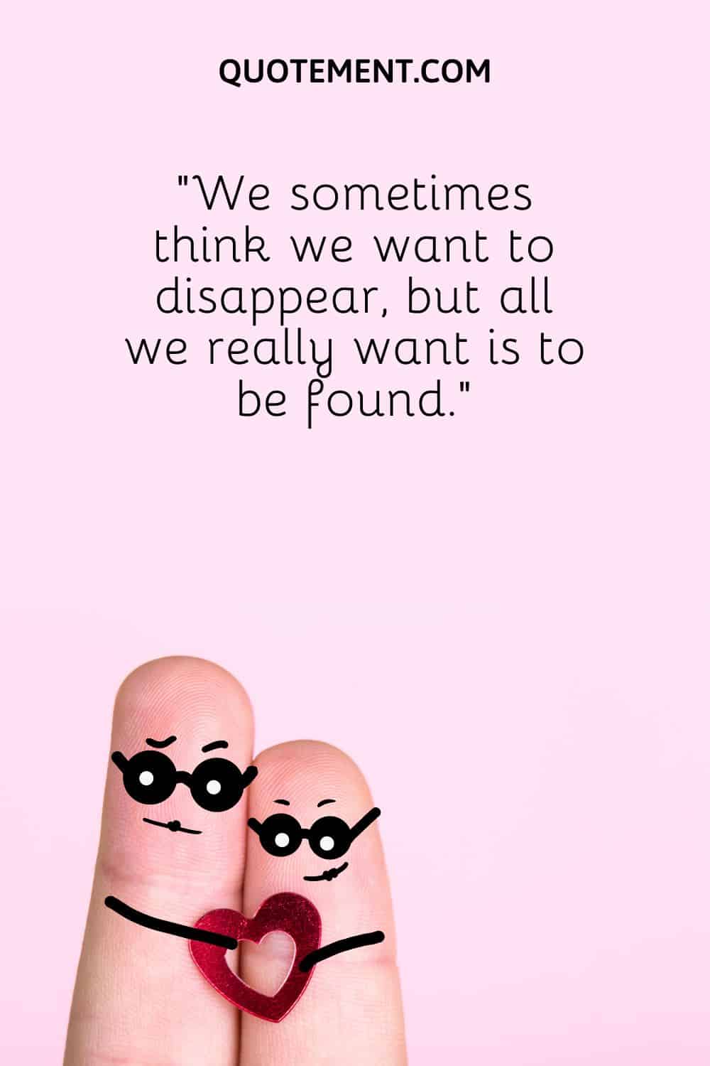“We sometimes think we want to disappear, but all we really want is to be found.”