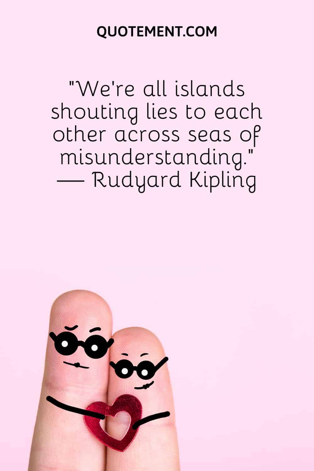 “We’re all islands shouting lies to each other across seas of misunderstanding.” — Rudyard Kipling