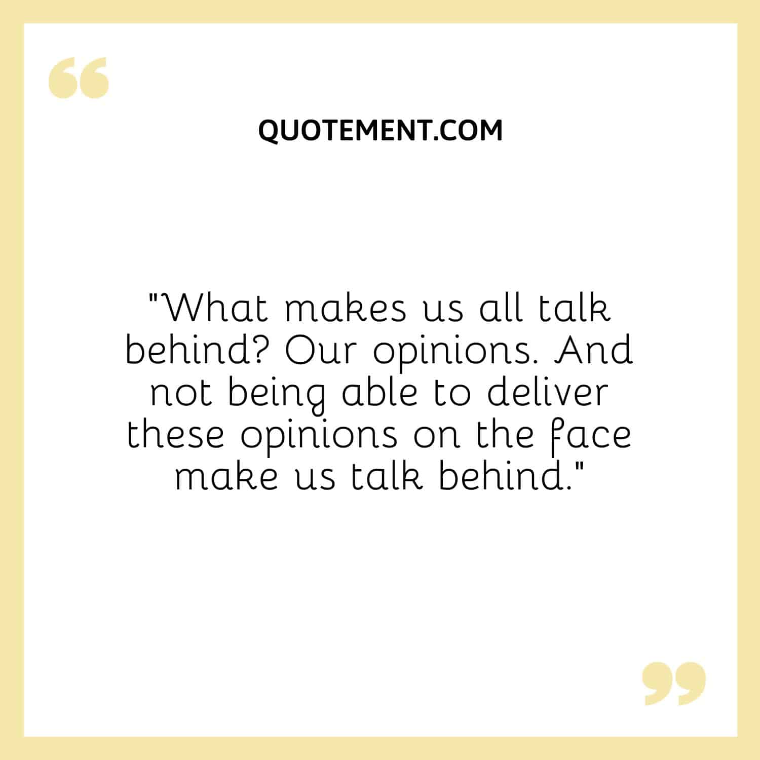 “What makes us all talk behind Our opinions. And not being able to deliver these opinions on the face make us talk behind.”