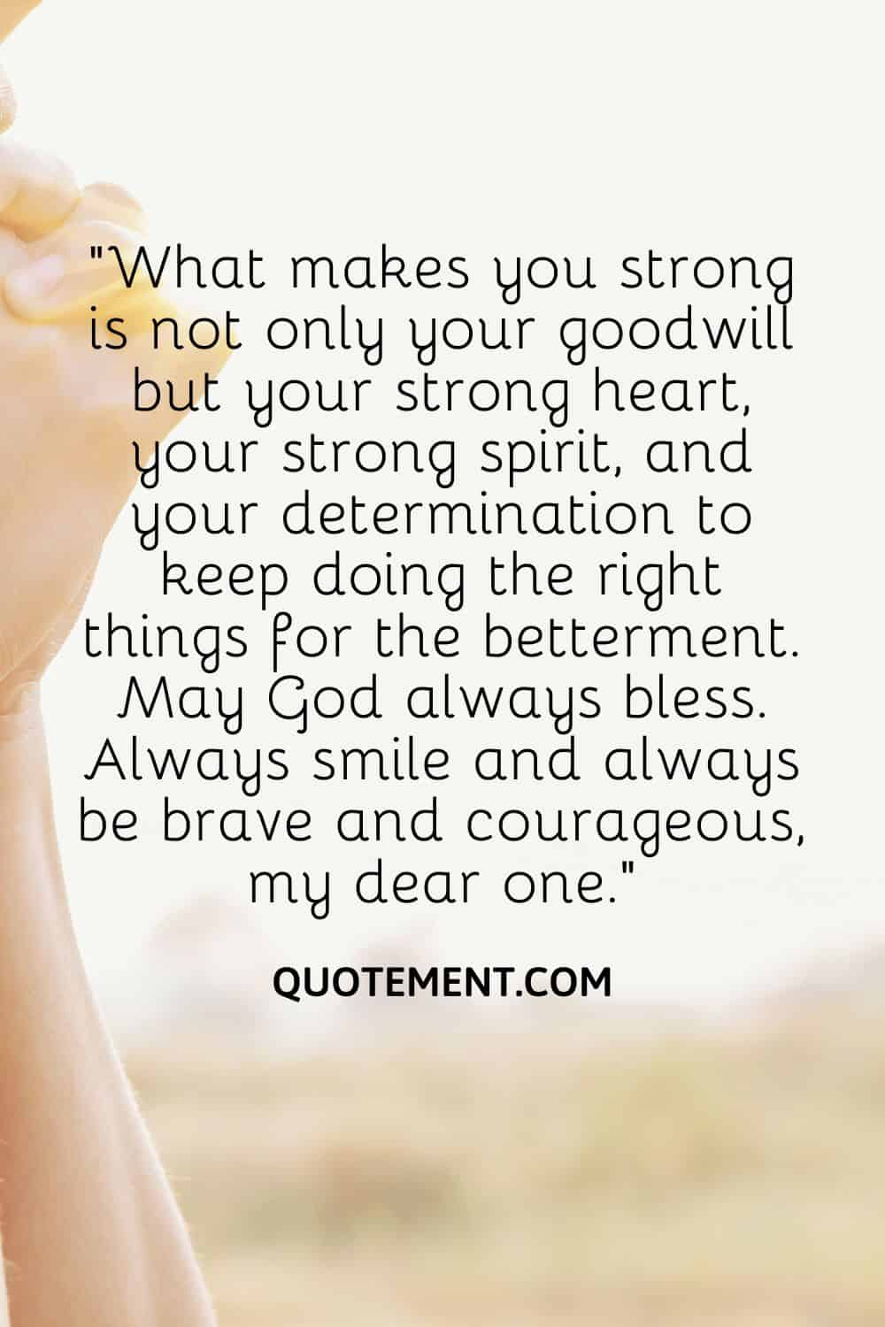 “What makes you strong is not only your goodwill but your strong heart, your strong spirit, and your determination to keep doing the right things for the betterment.