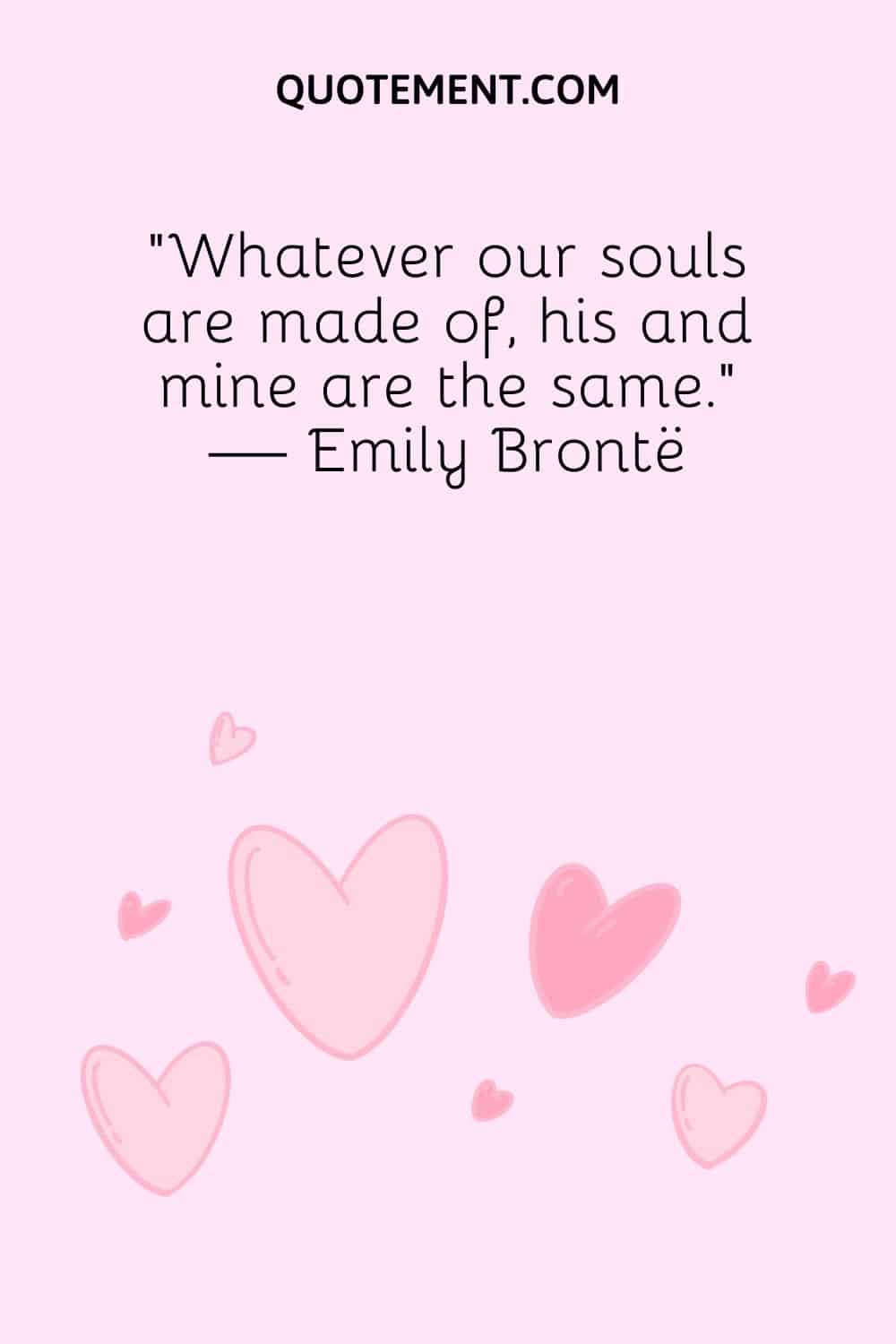 Whatever our souls are made of, his and mine are the same. — Emily Brontë