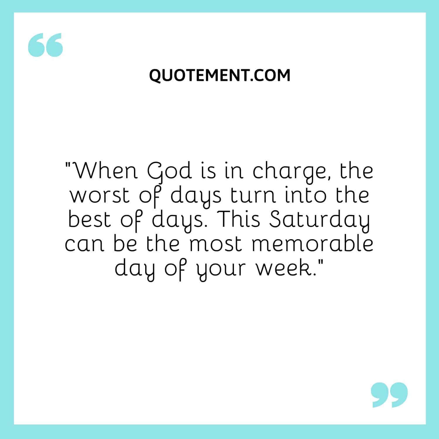 “When God is in charge, the worst of days turn into the best of days. This Saturday can be the most memorable day of your week.”