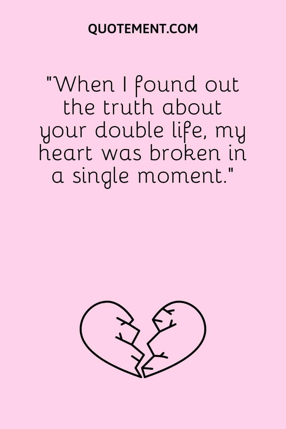 “When I found out the truth about your double life, my heart was broken in a single moment.”